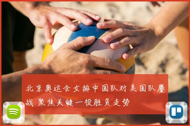 北京奥运会女排中国队对美国队鏖战 聚焦关键一役胜负走势