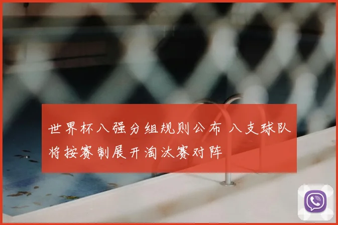 世界杯八强分组规则公布 八支球队将按赛制展开淘汰赛对阵