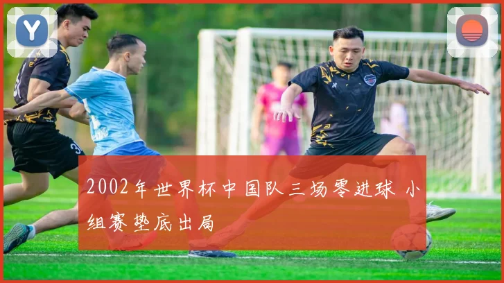 2002年世界杯中国队三场零进球 小组赛垫底出局