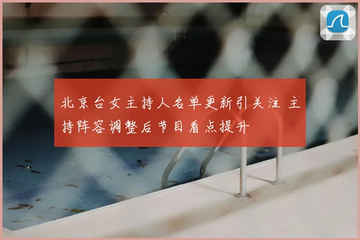 北京台女主持人名单更新引关注 主持阵容调整后节目看点提升