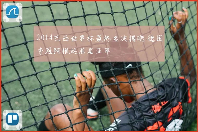 2014巴西世界杯最终名次揭晓 德国夺冠阿根廷屈居亚军