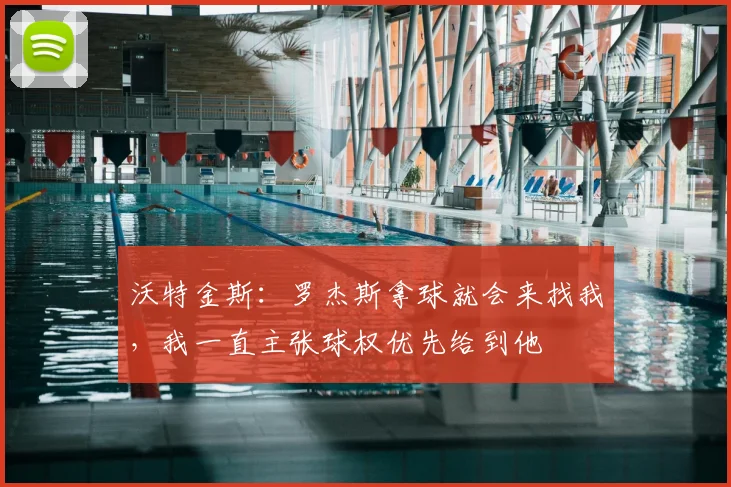 沃特金斯：罗杰斯拿球就会来找我，我一直主张球权优先给到他