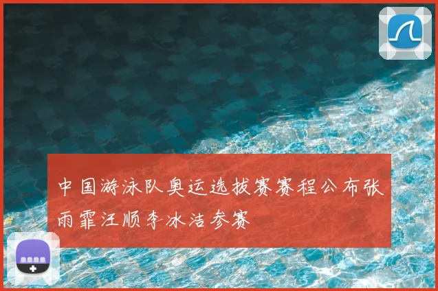 中国游泳队奥运选拔赛赛程公布张雨霏汪顺李冰洁参赛
