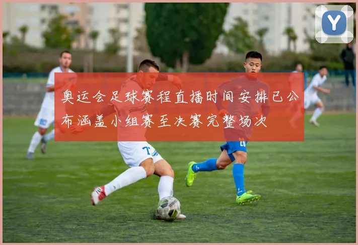奥运会足球赛程直播时间安排已公布涵盖小组赛至决赛完整场次