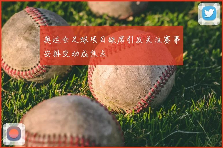 奥运会足球项目缺席引发关注赛事安排变动成焦点