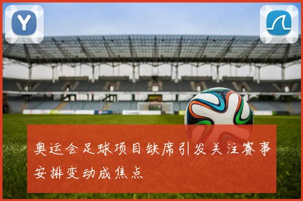 奥运会足球项目缺席引发关注赛事安排变动成焦点
