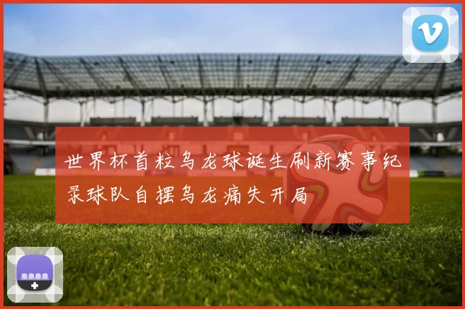 世界杯首粒乌龙球诞生刷新赛事纪录球队自摆乌龙痛失开局