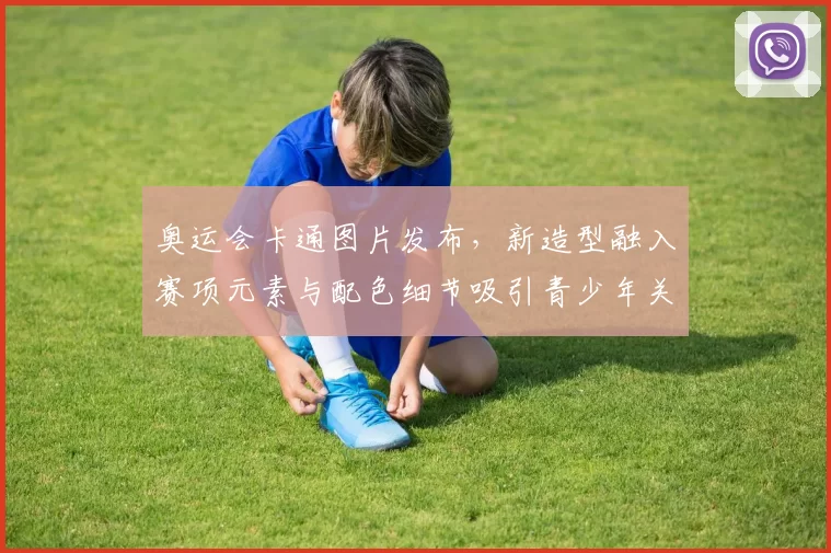 奥运会卡通图片发布，新造型融入赛项元素与配色细节吸引青少年关注