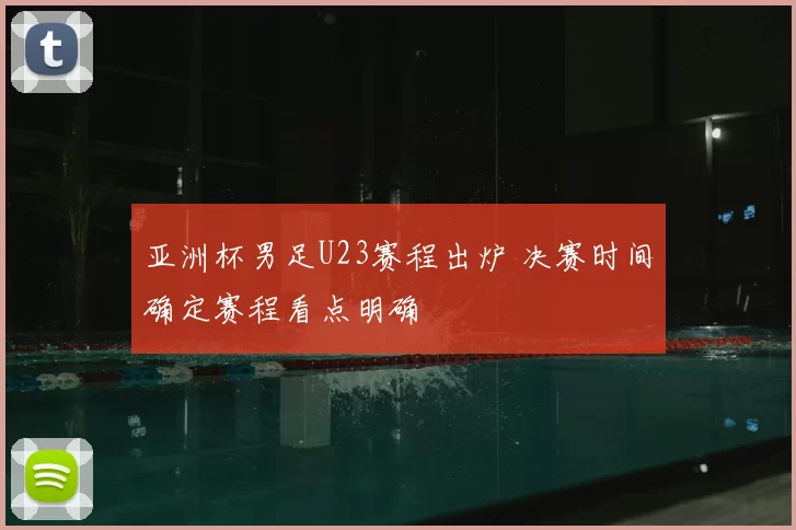 亚洲杯男足U23赛程出炉 决赛时间确定赛程看点明确