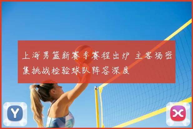 上海男篮新赛季赛程出炉 主客场密集挑战检验球队阵容深度