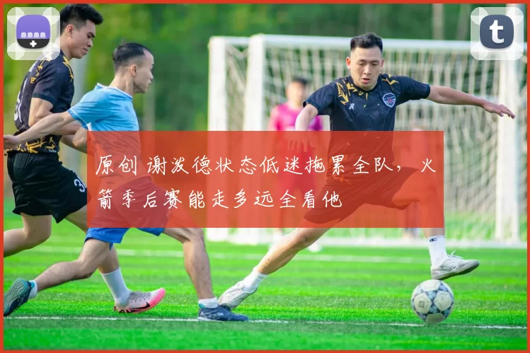 原创 谢泼德状态低迷拖累全队,火箭季后赛能走多远全看他