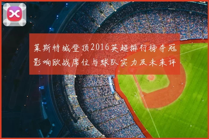 莱斯特城登顶2016英超排行榜夺冠影响欧战席位与球队实力及未来评估