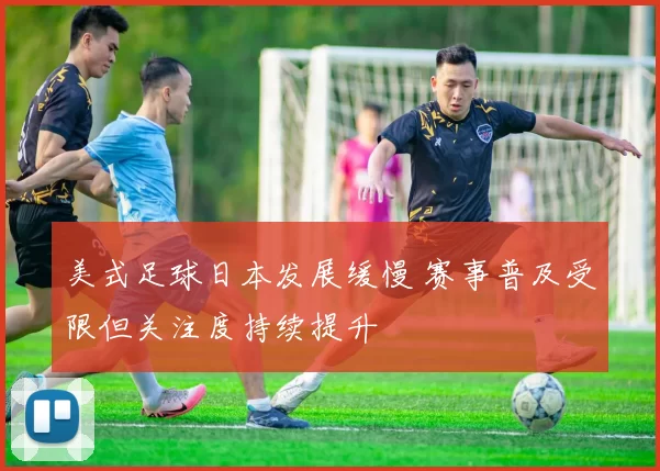 美式足球日本发展缓慢 赛事普及受限但关注度持续提升