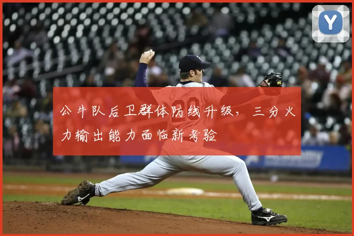 公牛队后卫群体防线升级，三分火力输出能力面临新考验