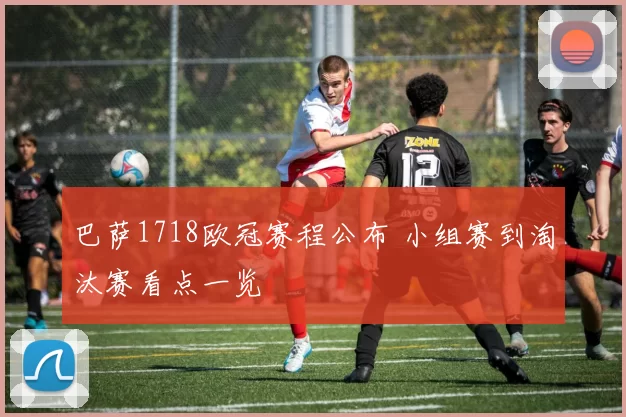 巴萨1718欧冠赛程公布 小组赛到淘汰赛看点一览