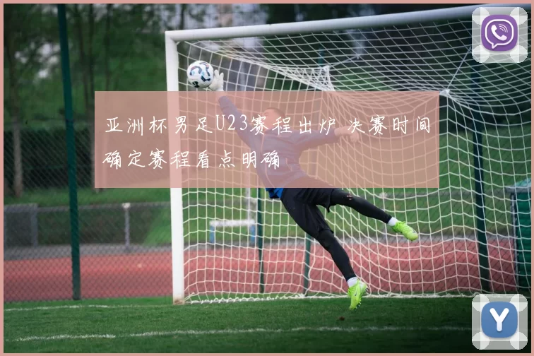 亚洲杯男足U23赛程出炉 决赛时间确定赛程看点明确