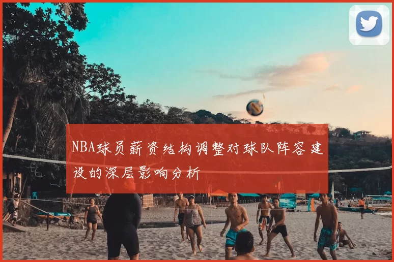 NBA球员薪资结构调整对球队阵容建设的深层影响分析