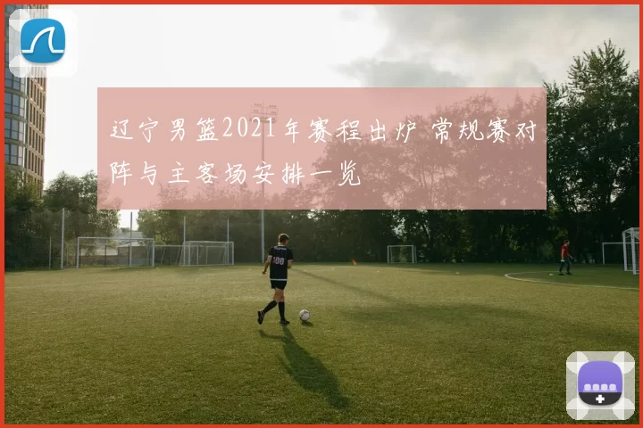 辽宁男篮2021年赛程出炉 常规赛对阵与主客场安排一览