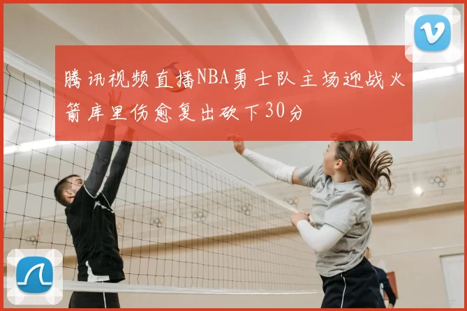 腾讯视频直播NBA勇士队主场迎战火箭库里伤愈复出砍下30分