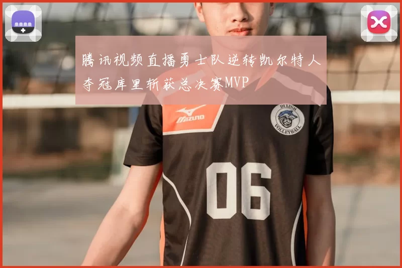 腾讯视频直播勇士队逆转凯尔特人夺冠库里斩获总决赛MVP