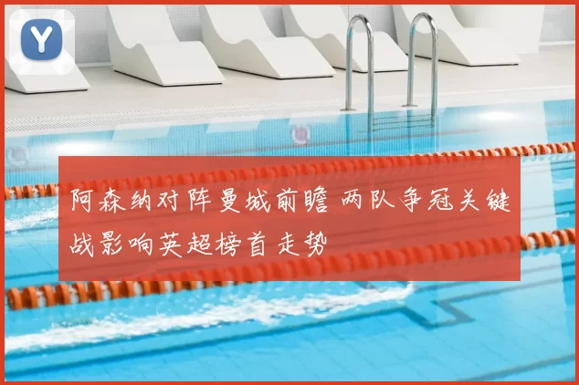 阿森纳对阵曼城前瞻 两队争冠关键战影响英超榜首走势