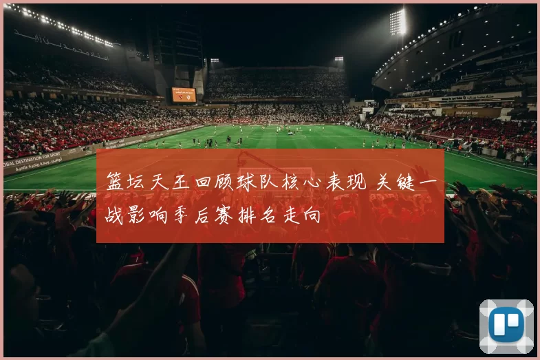 篮坛天王回顾球队核心表现 关键一战影响季后赛排名走向