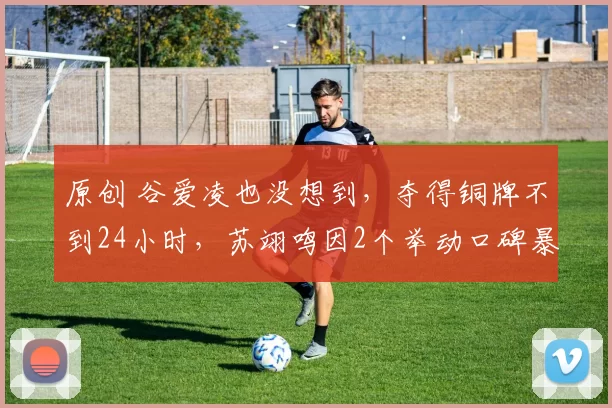 原创 谷爱凌也没想到，夺得铜牌不到24小时，苏翊鸣因2个举动口碑暴增