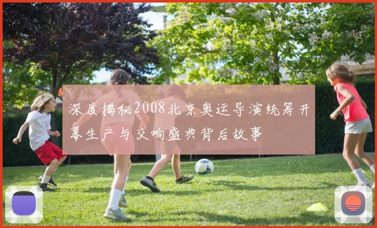 深度揭秘2008北京奥运导演统筹开幕生产与交响盛典背后故事