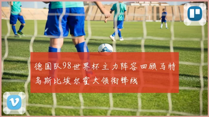 德国队98世界杯主力阵容回顾马特乌斯比埃尔霍夫领衔锋线