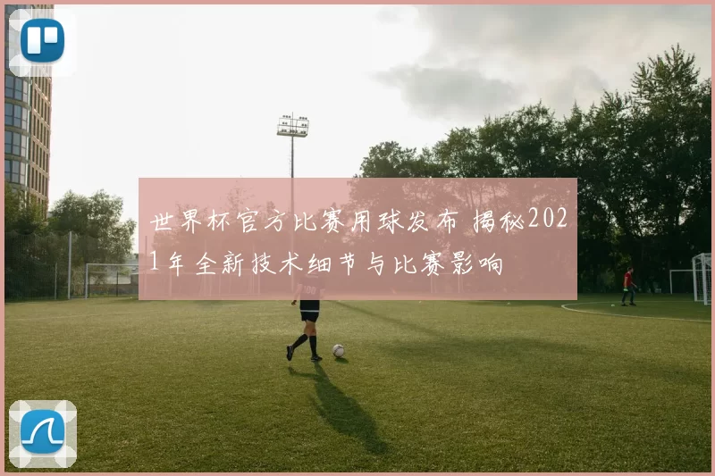 世界杯官方比赛用球发布 揭秘2021年全新技术细节与比赛影响