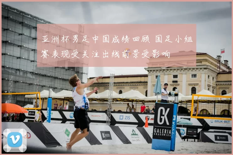 亚洲杯男足中国成绩回顾 国足小组赛表现受关注出线前景受影响