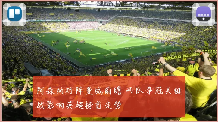 阿森纳对阵曼城前瞻 两队争冠关键战影响英超榜首走势