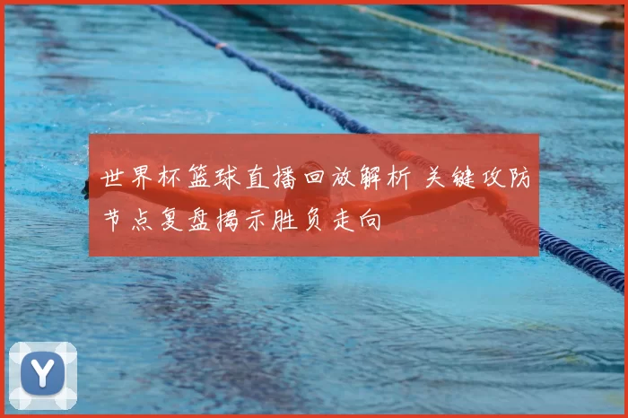 世界杯篮球直播回放解析 关键攻防节点复盘揭示胜负走向