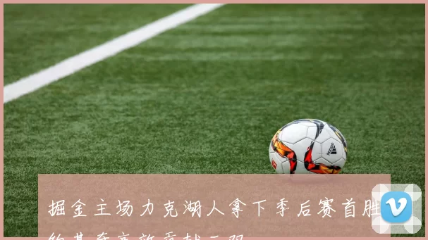 掘金主场力克湖人拿下季后赛首胜约基奇高效贡献三双