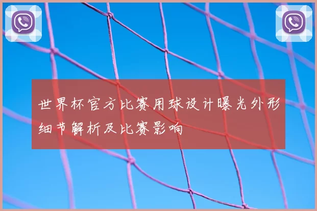 世界杯官方比赛用球设计曝光外形细节解析及比赛影响