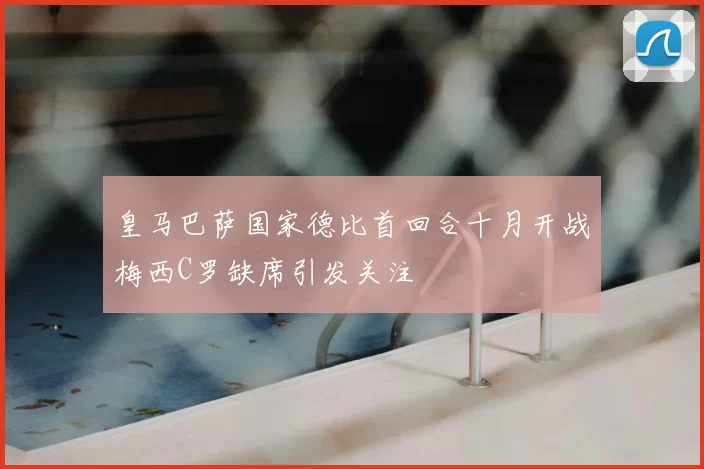 皇马巴萨国家德比首回合十月开战梅西C罗缺席引发关注