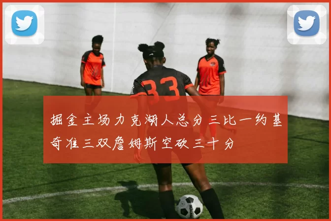 掘金主场力克湖人总分三比一约基奇准三双詹姆斯空砍三十分