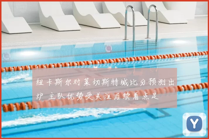 纽卡斯尔对莱切斯特城比分预测出炉 主队优势受关注后续看点足