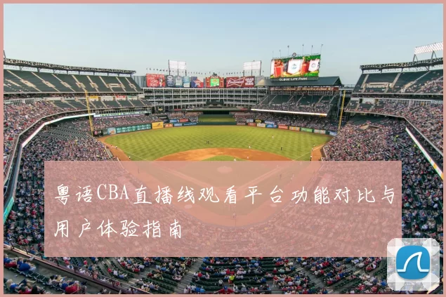 粤语CBA直播线观看平台功能对比与用户体验指南