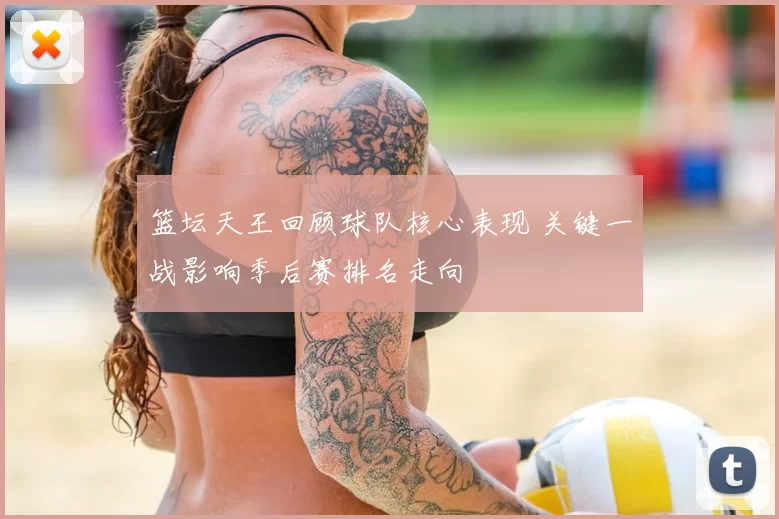 篮坛天王回顾球队核心表现 关键一战影响季后赛排名走向