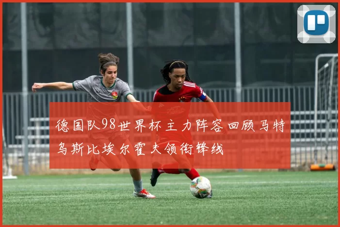 德国队98世界杯主力阵容回顾马特乌斯比埃尔霍夫领衔锋线
