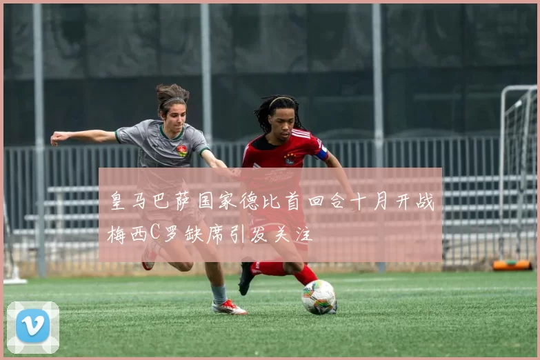 皇马巴萨国家德比首回合十月开战梅西C罗缺席引发关注