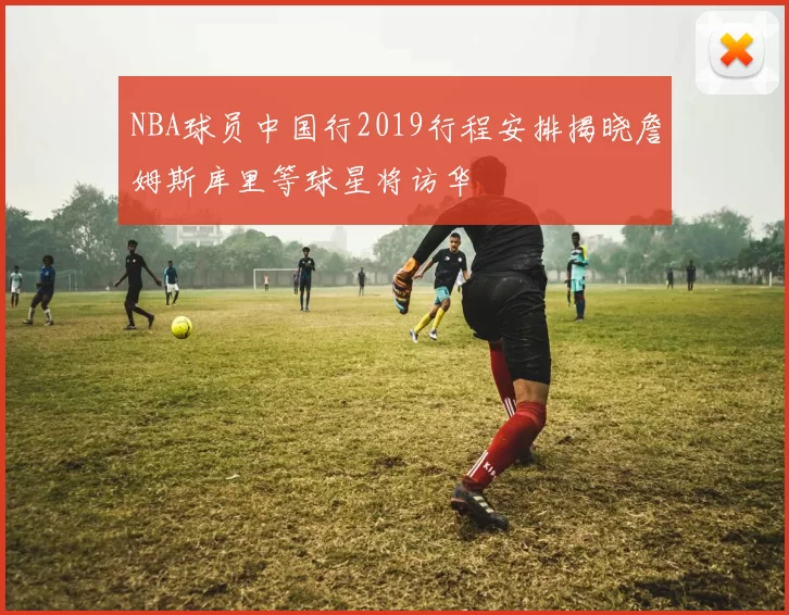 NBA球员中国行2019行程安排揭晓詹姆斯库里等球星将访华
