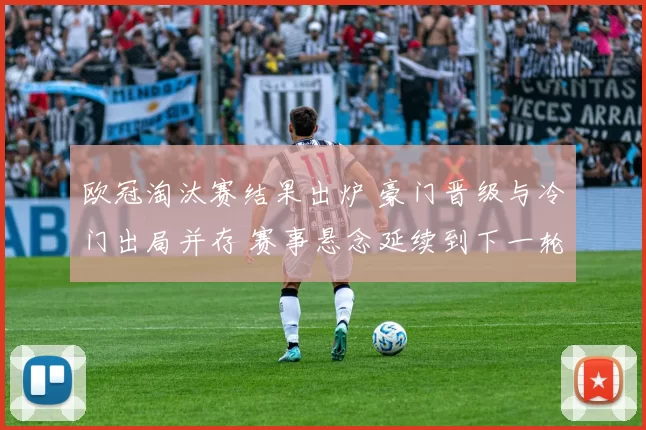 欧冠淘汰赛结果出炉 豪门晋级与冷门出局并存 赛事悬念延续到下一轮