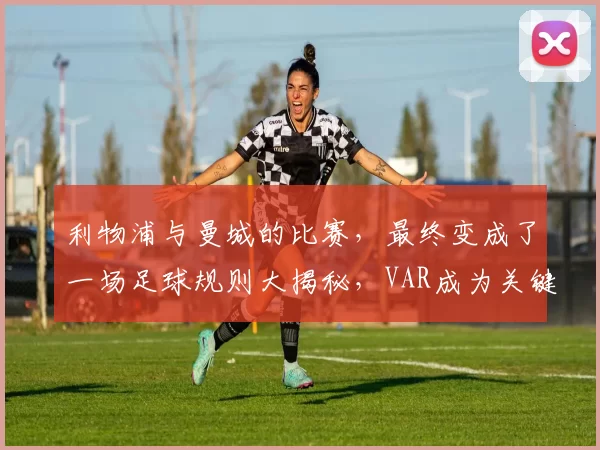 利物浦与曼城的比赛，最终变成了一场足球规则大揭秘，VAR成为关键焦点_博斯洛伊_欧冠_阿森纳