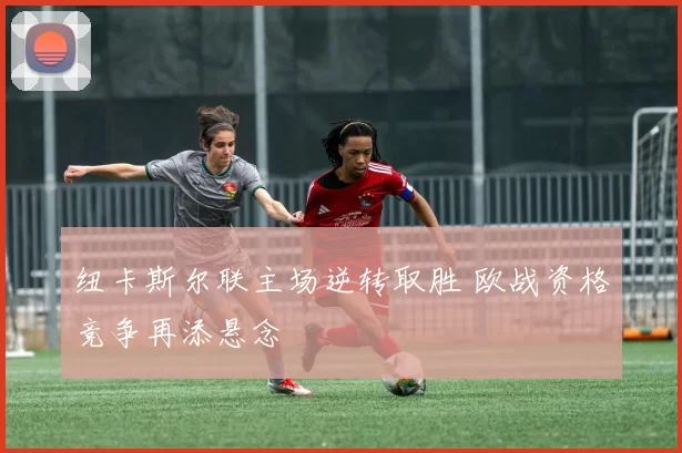 纽卡斯尔联主场逆转取胜 欧战资格竞争再添悬念