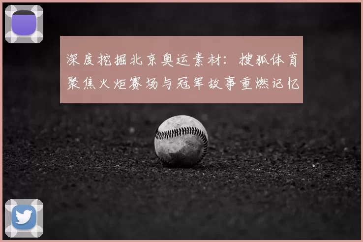 深度挖掘北京奥运素材：搜狐体育聚焦火炬赛场与冠军故事重燃记忆