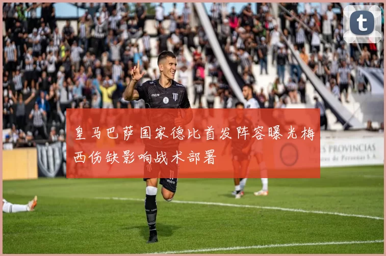 皇马巴萨国家德比首发阵容曝光梅西伤缺影响战术部署