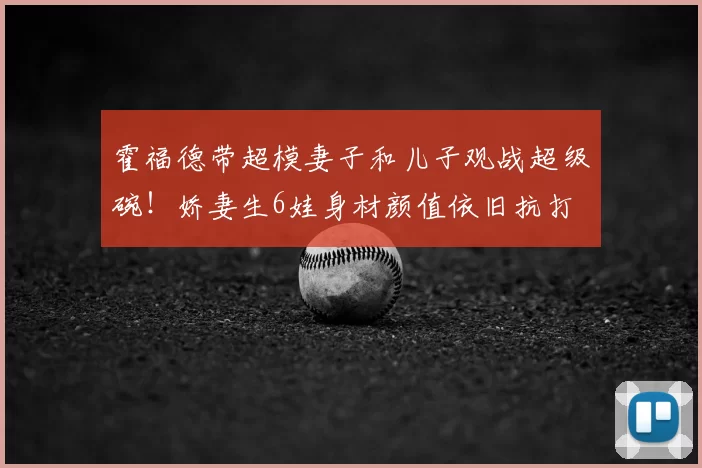 霍福德带超模妻子和儿子观战超级碗！娇妻生6娃身材颜值依旧抗打