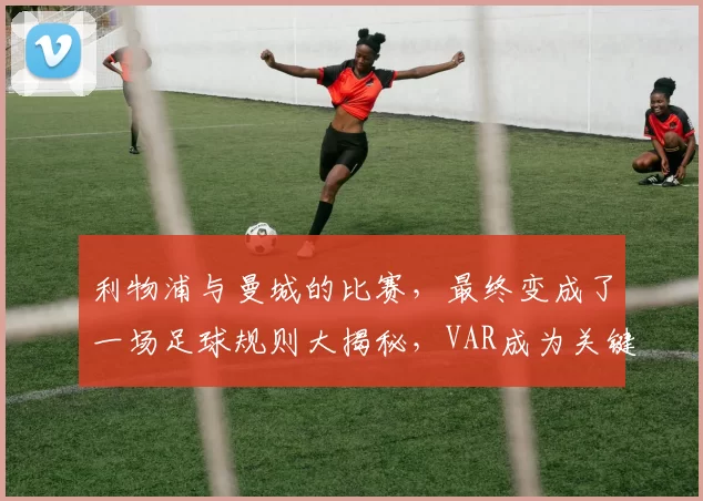 利物浦与曼城的比赛，最终变成了一场足球规则大揭秘，VAR成为关键焦点_博斯洛伊_欧冠_阿森纳
